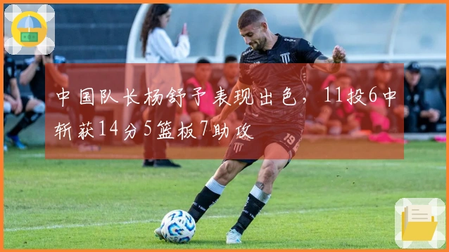 中国队长杨舒予表现出色，11投6中斩获14分5篮板7助攻