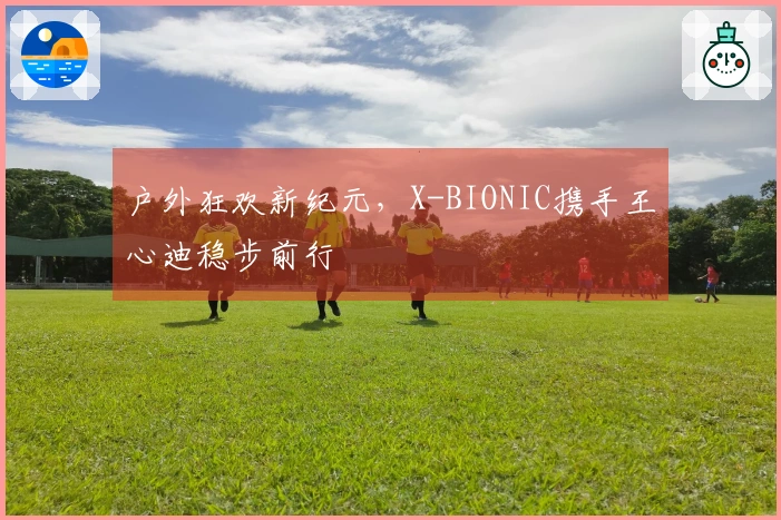 户外狂欢新纪元，X-BIONIC携手王心迪稳步前行