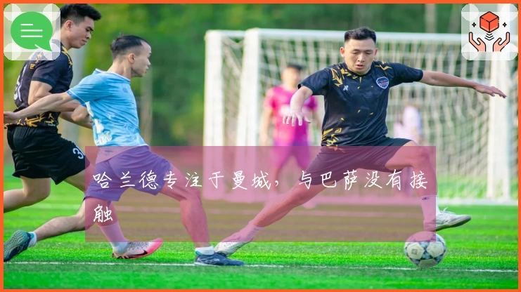 哈兰德专注于曼城，与巴萨没有接触