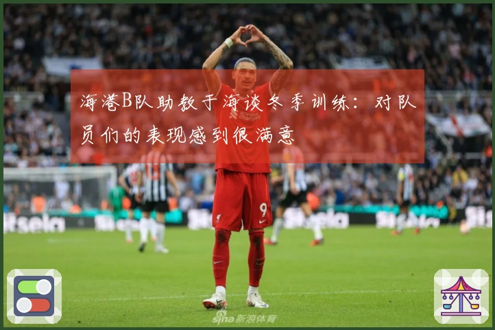 海港B队助教于海谈冬季训练：对队员们的表现感到很满意