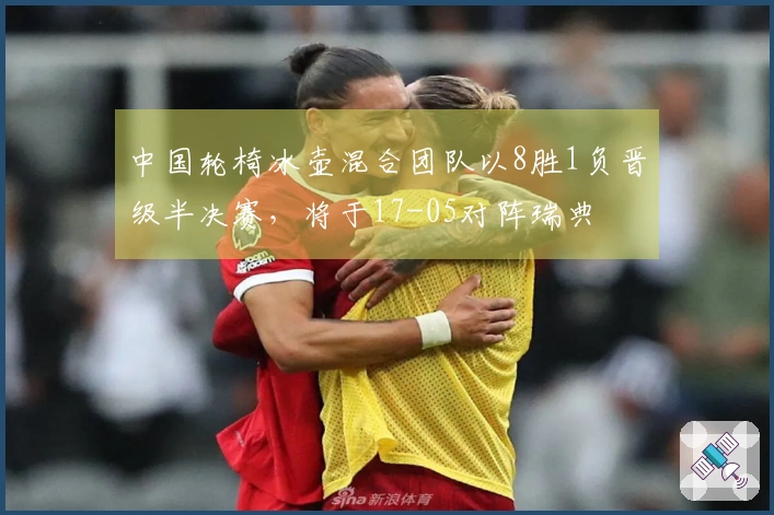 中国轮椅冰壶混合团队以8胜1负晋级半决赛，将于17-05对阵瑞典