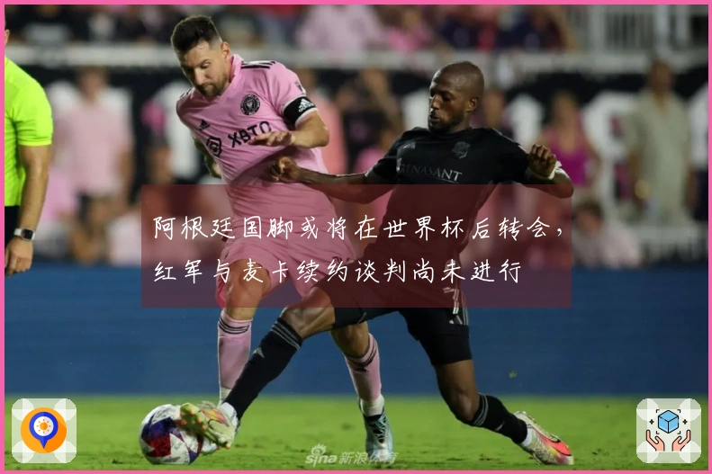 阿根廷国脚或将在世界杯后转会，红军与麦卡续约谈判尚未进行