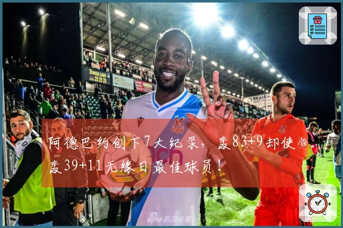 阿德巴约创下7大纪录，轰83+9却使轰39+11无缘日最佳球员！