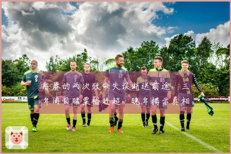 陈赓的两次致命失误断送前途，三年间目睹粟裕赶超，晚年揭示真相令人唏嘘