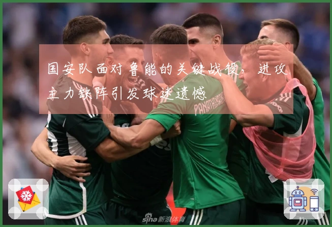 国安队面对鲁能的关键战役，进攻主力缺阵引发球迷遗憾