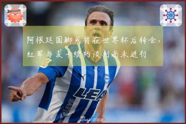 阿根廷国脚或将在世界杯后转会，红军与麦卡续约谈判尚未进行