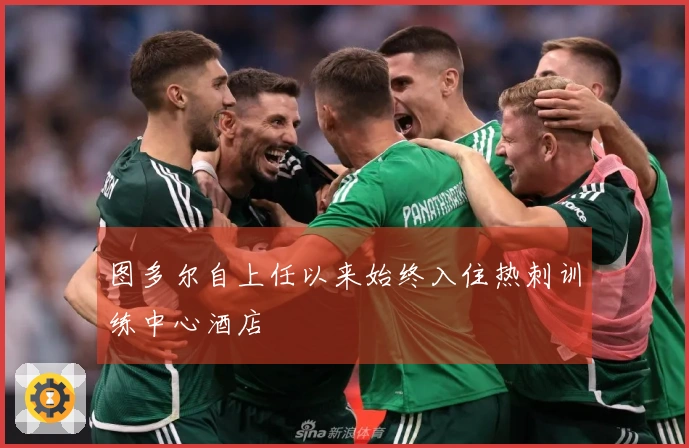 图多尔自上任以来始终入住热刺训练中心酒店