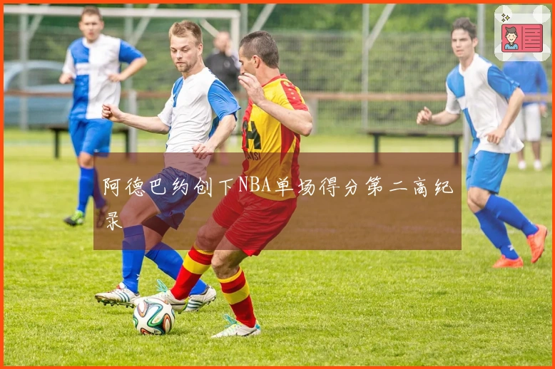 阿德巴约创下NBA单场得分第二高纪录