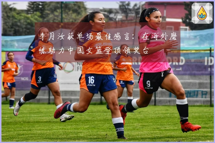 李月汝获单场最佳感言：在海外磨练助力中国女篮登顶领奖台