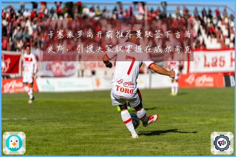 卡塞米罗离开前推荐曼联签下吉马良斯，引援决策权掌握在威尔考克斯和维维尔手中