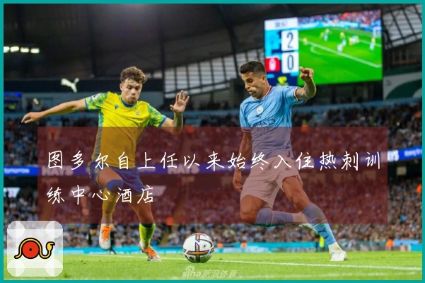 图多尔自上任以来始终入住热刺训练中心酒店