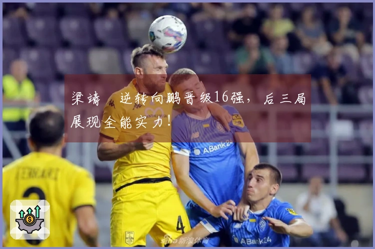 梁靖崑逆转向鹏晋级16强，后三局展现全能实力！