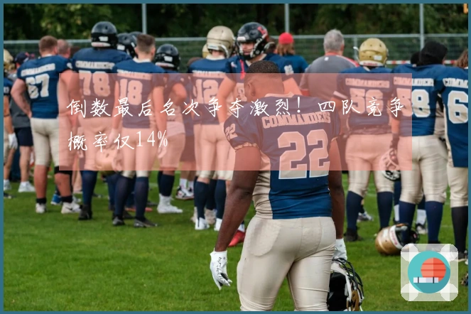 倒数最后名次争夺激烈！四队竞争概率仅14%