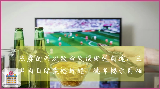 陈赓的两次致命失误断送前途，三年间目睹粟裕赶超，晚年揭示真相令人唏嘘