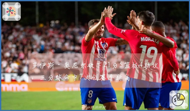 罗伊斯·奥尼尔砍下21分5篮板4助攻，三分球命中7次创赛季新高