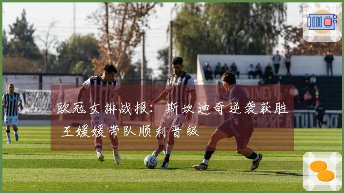 欧冠女排战报：斯坎迪奇逆袭获胜 王媛媛带队顺利晋级