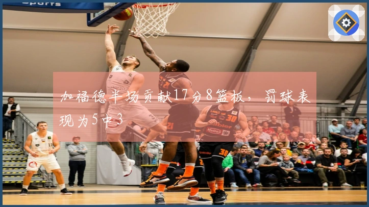 加福德半场贡献17分8篮板，罚球表现为5中3