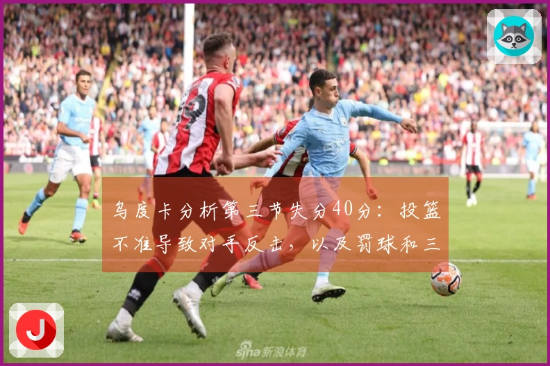 乌度卡分析第三节失分40分：投篮不准导致对手反击，以及罚球和三分的影响