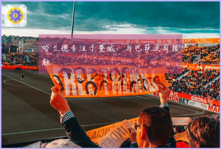 哈兰德专注于曼城，与巴萨没有接触