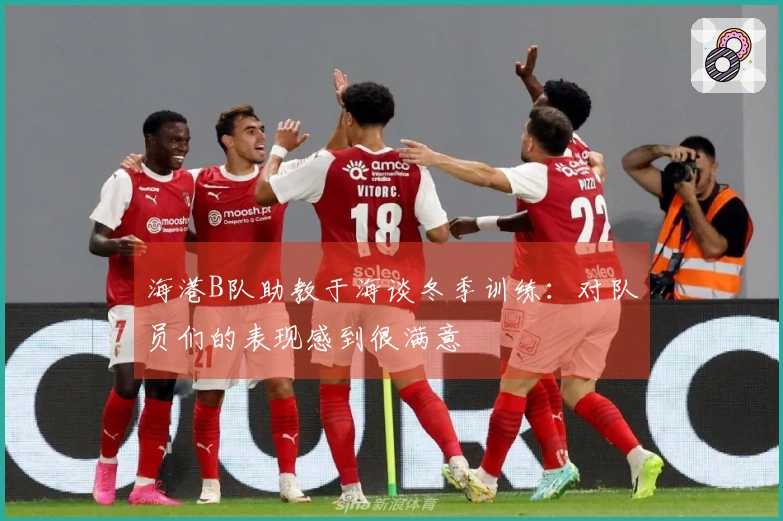 海港B队助教于海谈冬季训练：对队员们的表现感到很满意