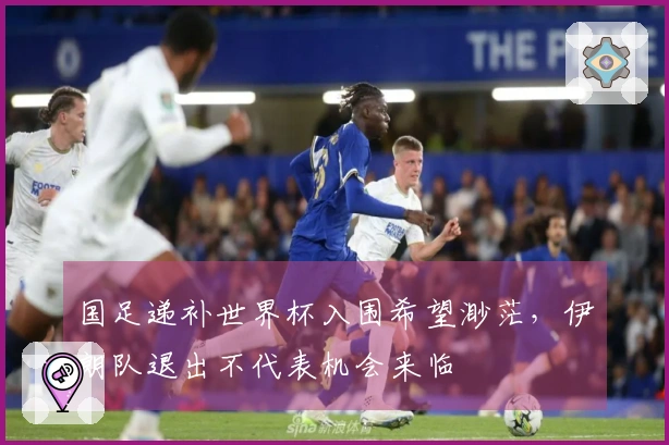 国足递补世界杯入围希望渺茫,伊朗队退出不代表机会来临