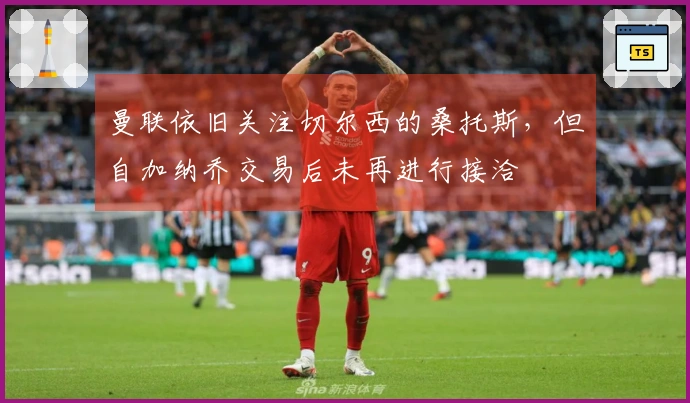 曼联依旧关注切尔西的桑托斯，但自加纳乔交易后未再进行接洽