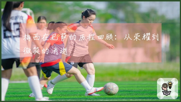 梅西在巴萨的历程回顾：从荣耀到微笑的消逝