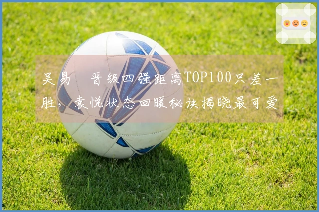 吴易昺晋级四强距离TOP100只差一胜，袁悦状态回暖秘诀揭晓最可爱答案