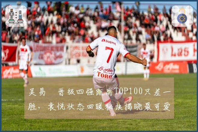 吴易昺晋级四强距离TOP100只差一胜,袁悦状态回暖秘诀揭晓最可爱答案